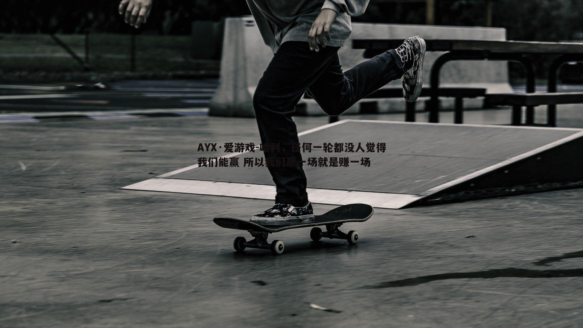 哈利，任何一轮都没人觉得我们能赢 所以我们赢一场就是赚一场